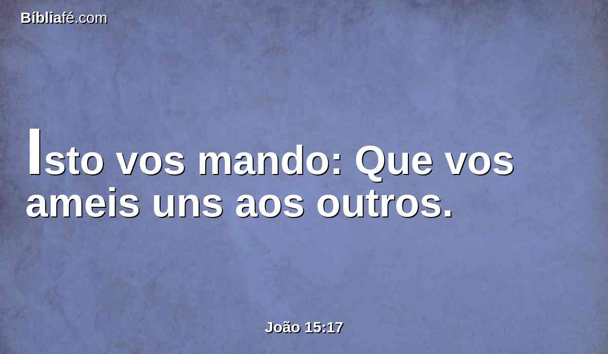 Isto vos mando: Que vos ameis uns aos outros.