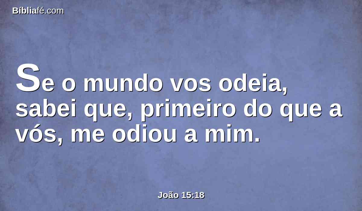 Se o mundo vos odeia, sabei que, primeiro do que a vós, me odiou a mim.