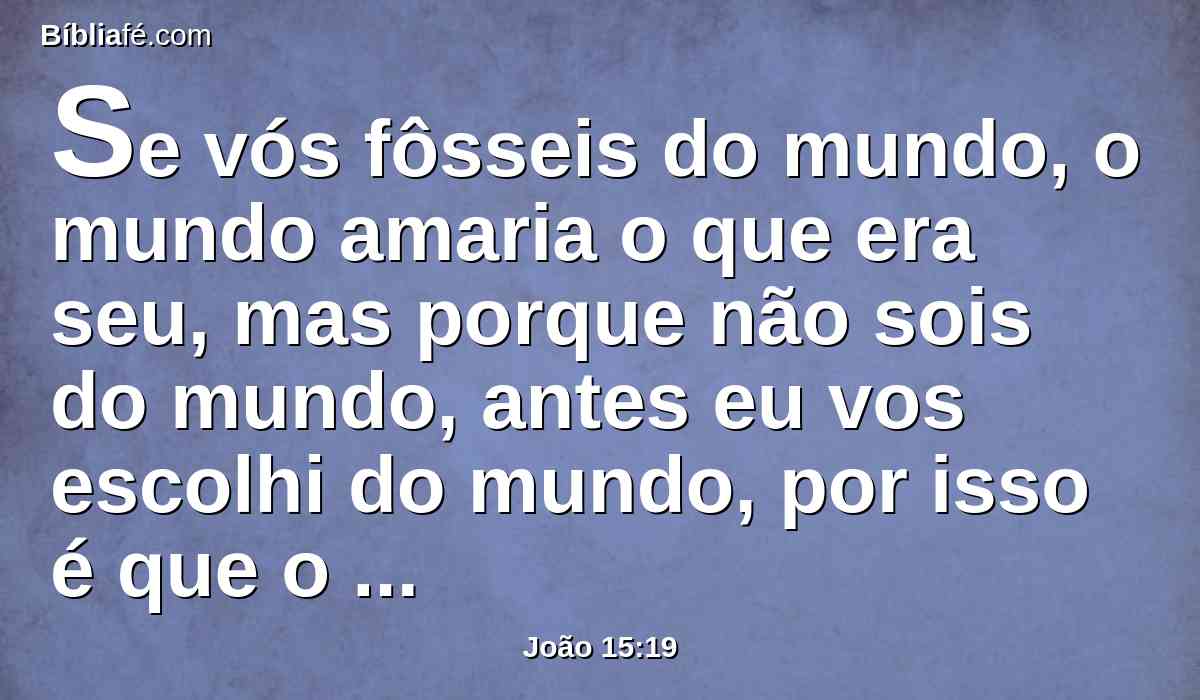 Se vós fôsseis do mundo, o mundo amaria o que era seu, mas porque não sois do mundo, antes eu vos escolhi do mundo, por isso é que o mundo vos odeia.