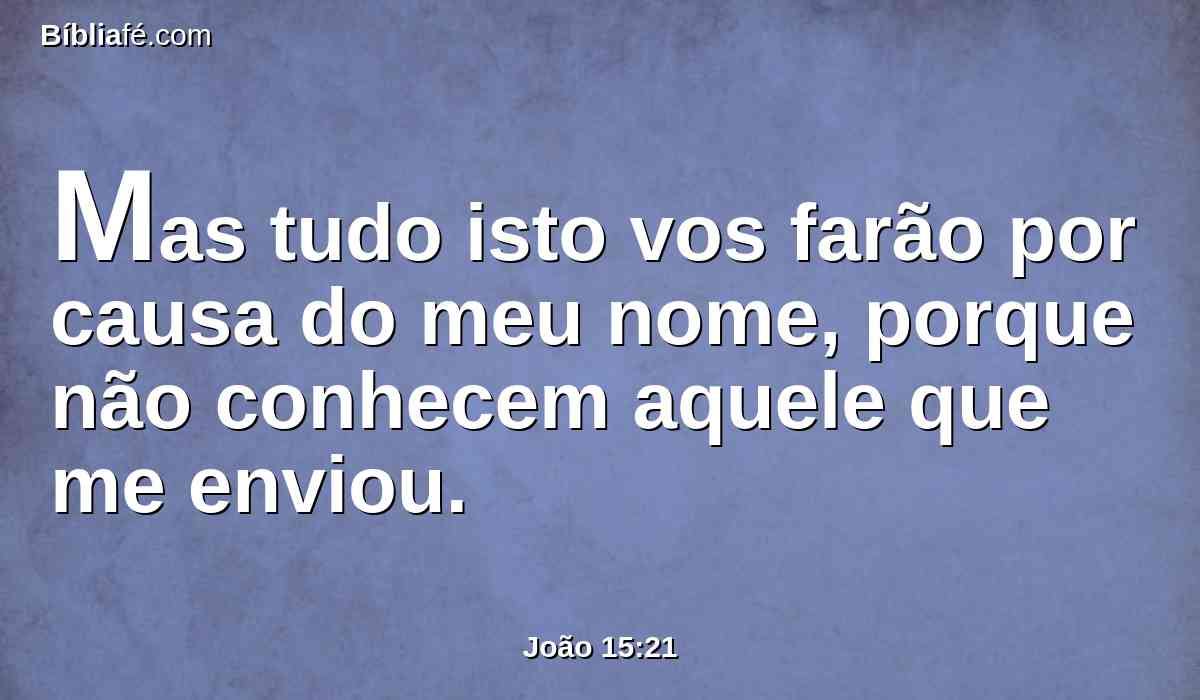 Mas tudo isto vos farão por causa do meu nome, porque não conhecem aquele que me enviou.