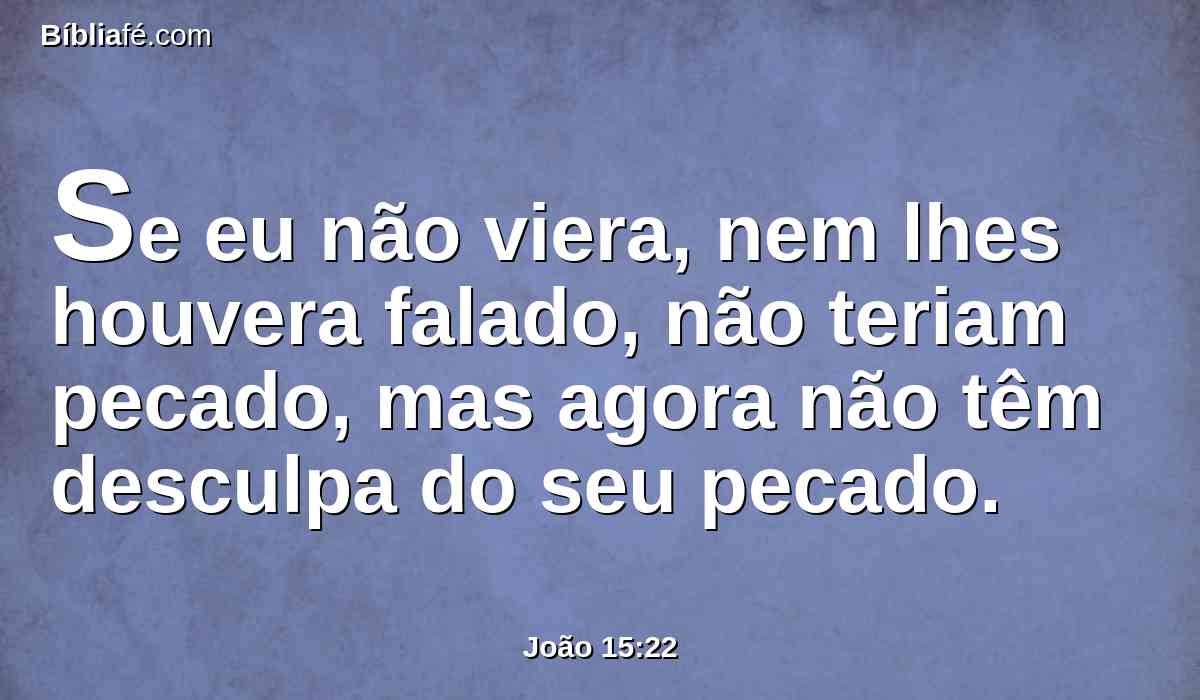 Se eu não viera, nem lhes houvera falado, não teriam pecado, mas agora não têm desculpa do seu pecado.