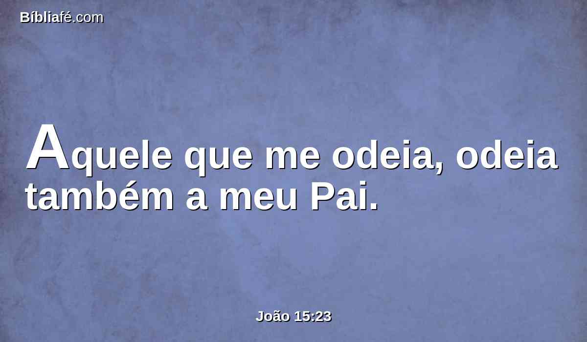 Aquele que me odeia, odeia também a meu Pai.