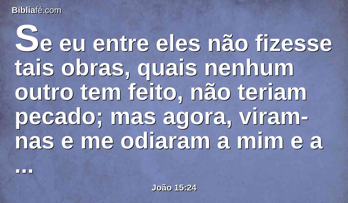 Se eu entre eles não fizesse tais obras, quais nenhum outro tem feito, não teriam pecado; mas agora, viram-nas e me odiaram a mim e a meu Pai.