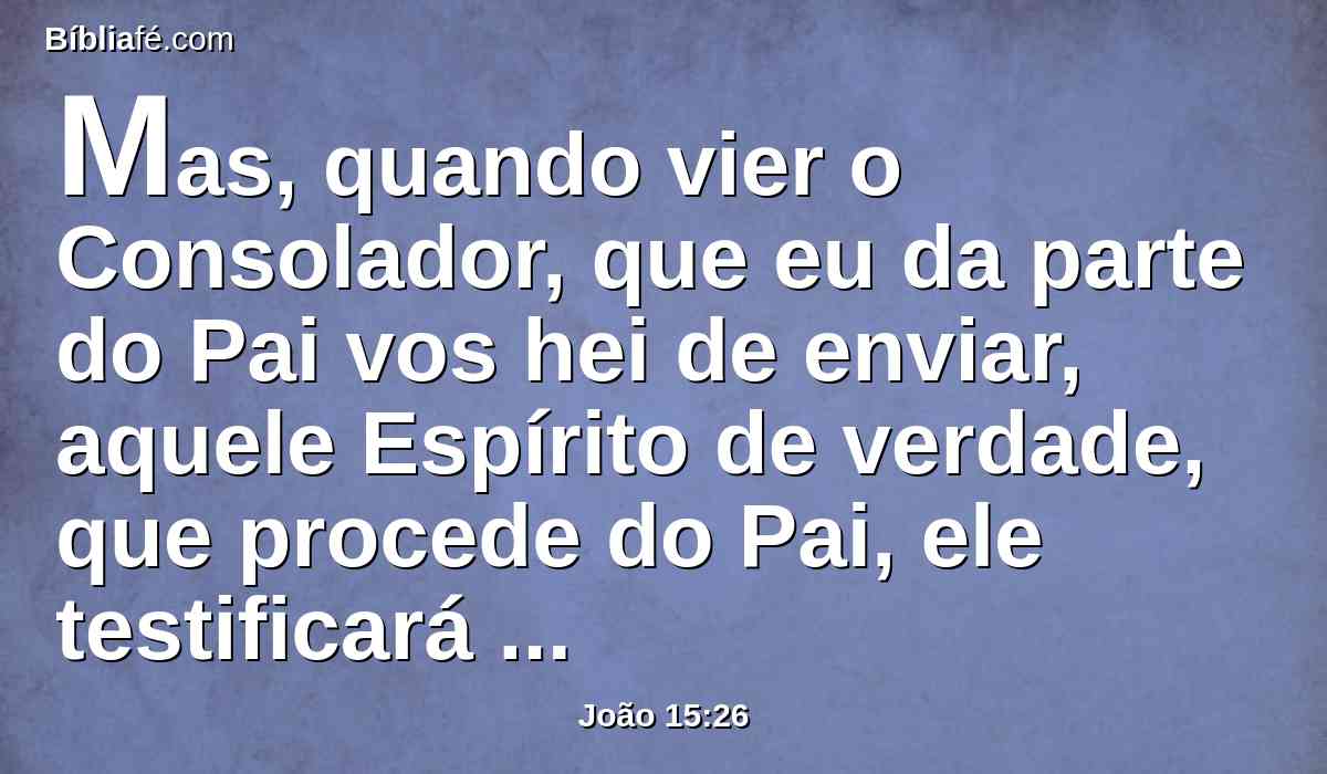 Mas, quando vier o Consolador, que eu da parte do Pai vos hei de enviar, aquele Espírito de verdade, que procede do Pai, ele testificará de mim.