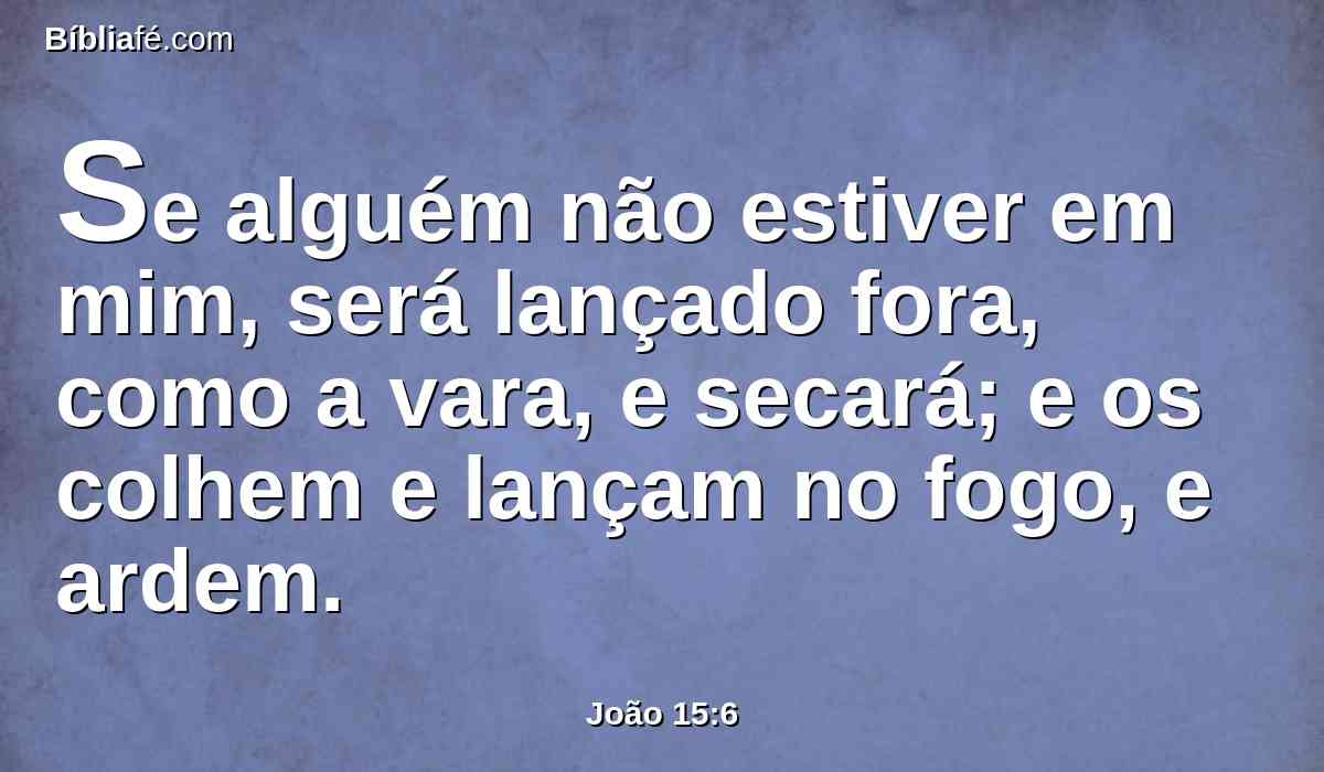Se alguém não estiver em mim, será lançado fora, como a vara, e secará; e os colhem e lançam no fogo, e ardem.