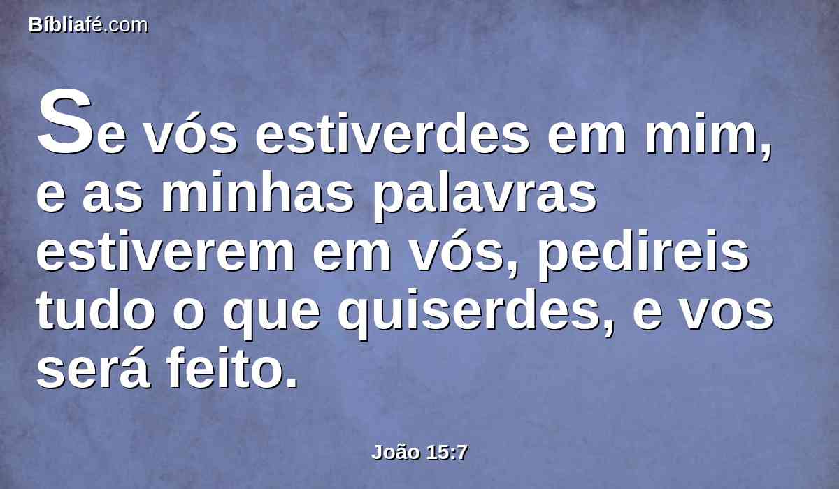 Se vós estiverdes em mim, e as minhas palavras estiverem em vós, pedireis tudo o que quiserdes, e vos será feito.