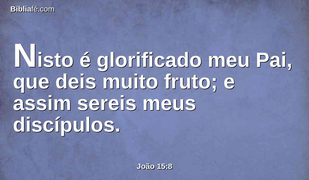 Nisto é glorificado meu Pai, que deis muito fruto; e assim sereis meus discípulos.