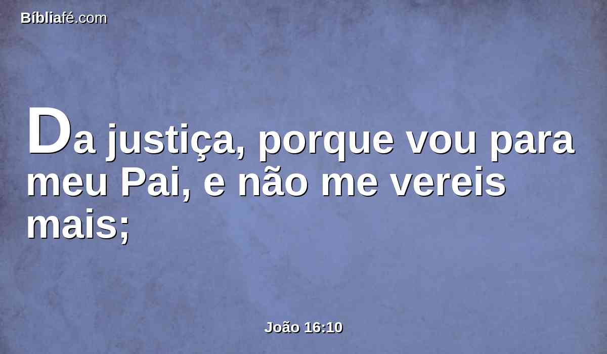Da justiça, porque vou para meu Pai, e não me vereis mais;