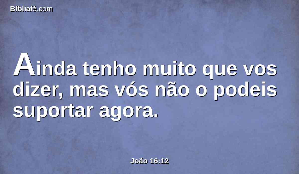 Ainda tenho muito que vos dizer, mas vós não o podeis suportar agora.