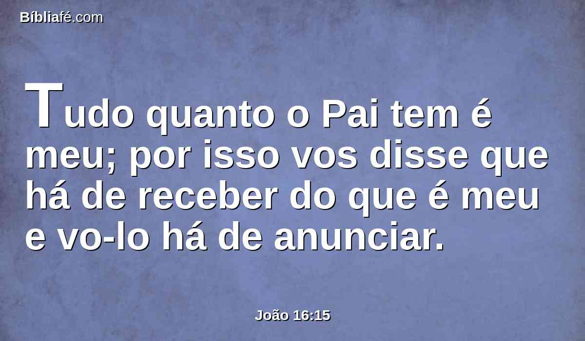 Tudo quanto o Pai tem é meu; por isso vos disse que há de receber do que é meu e vo-lo há de anunciar.