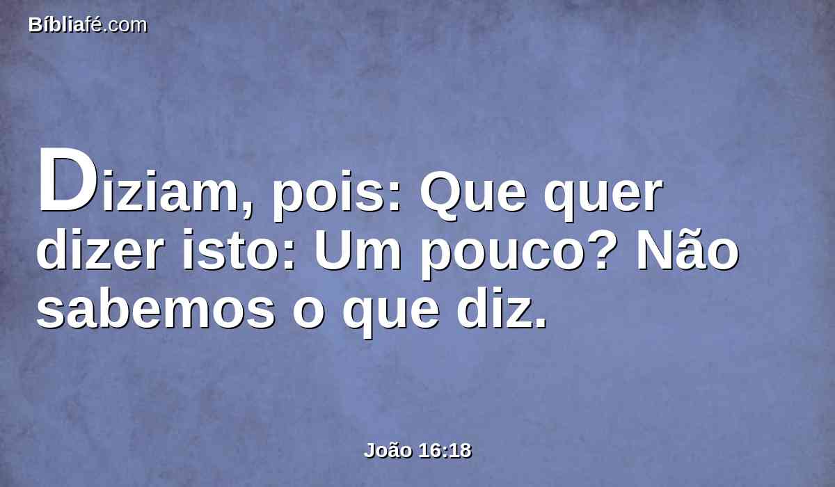 Diziam, pois: Que quer dizer isto: Um pouco? Não sabemos o que diz.