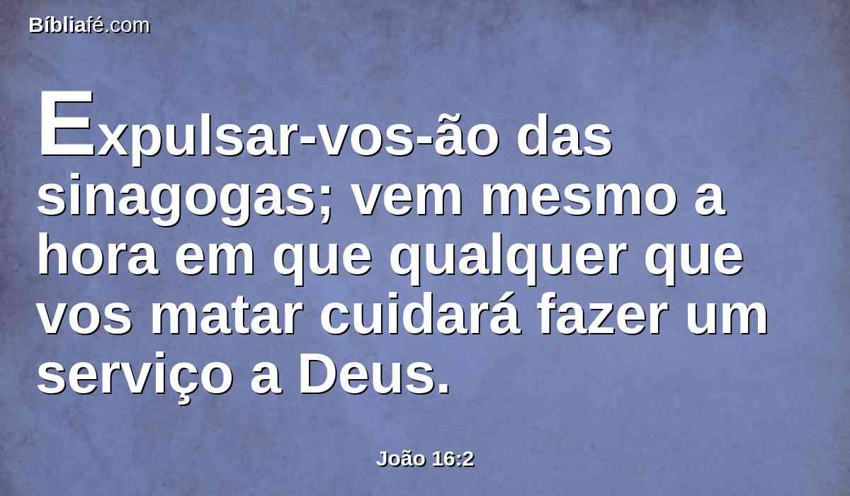 Expulsar-vos-ão das sinagogas; vem mesmo a hora em que qualquer que vos matar cuidará fazer um serviço a Deus.