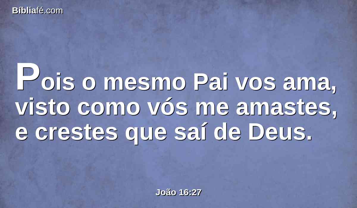 Pois o mesmo Pai vos ama, visto como vós me amastes, e crestes que saí de Deus.