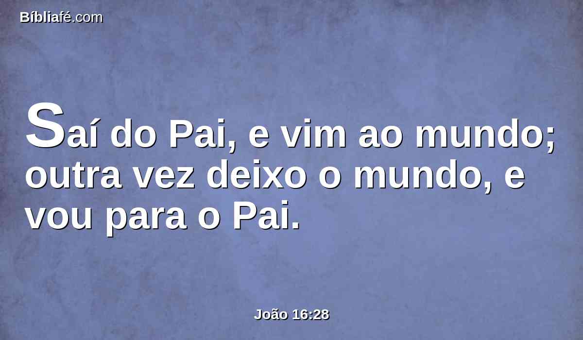Saí do Pai, e vim ao mundo; outra vez deixo o mundo, e vou para o Pai.