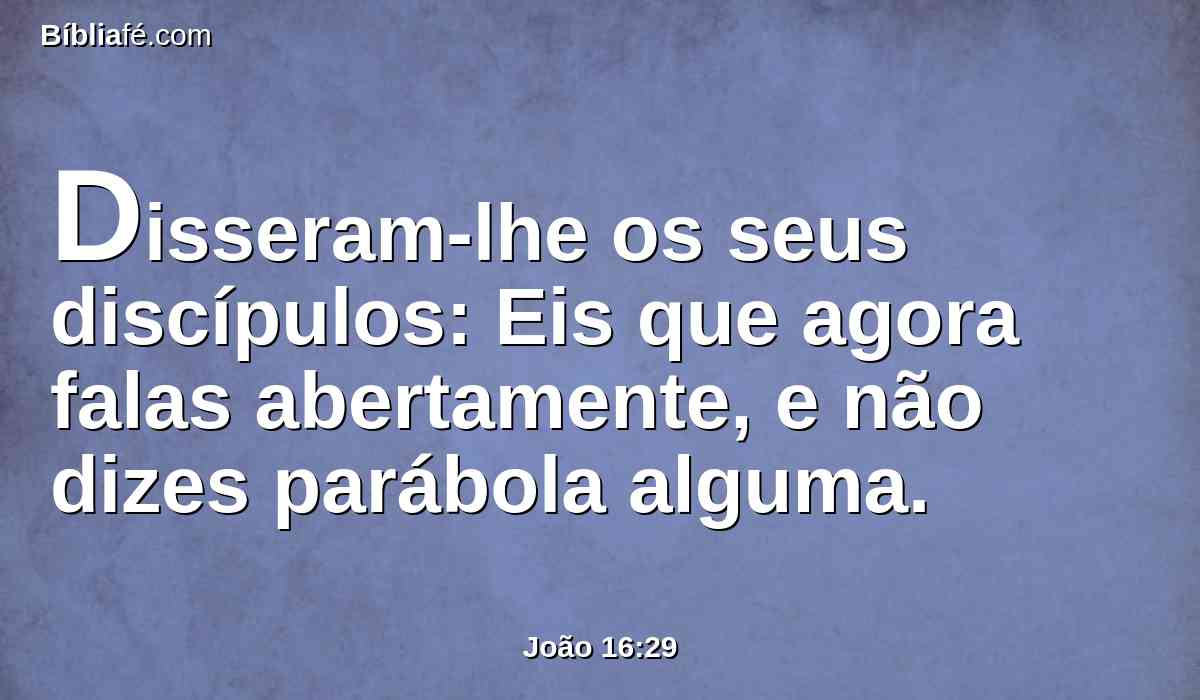 Disseram-lhe os seus discípulos: Eis que agora falas abertamente, e não dizes parábola alguma.