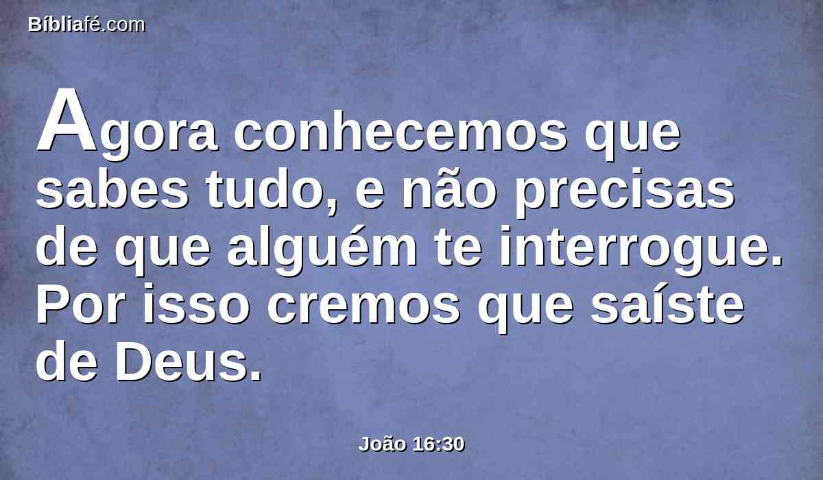 Agora conhecemos que sabes tudo, e não precisas de que alguém te interrogue. Por isso cremos que saíste de Deus.