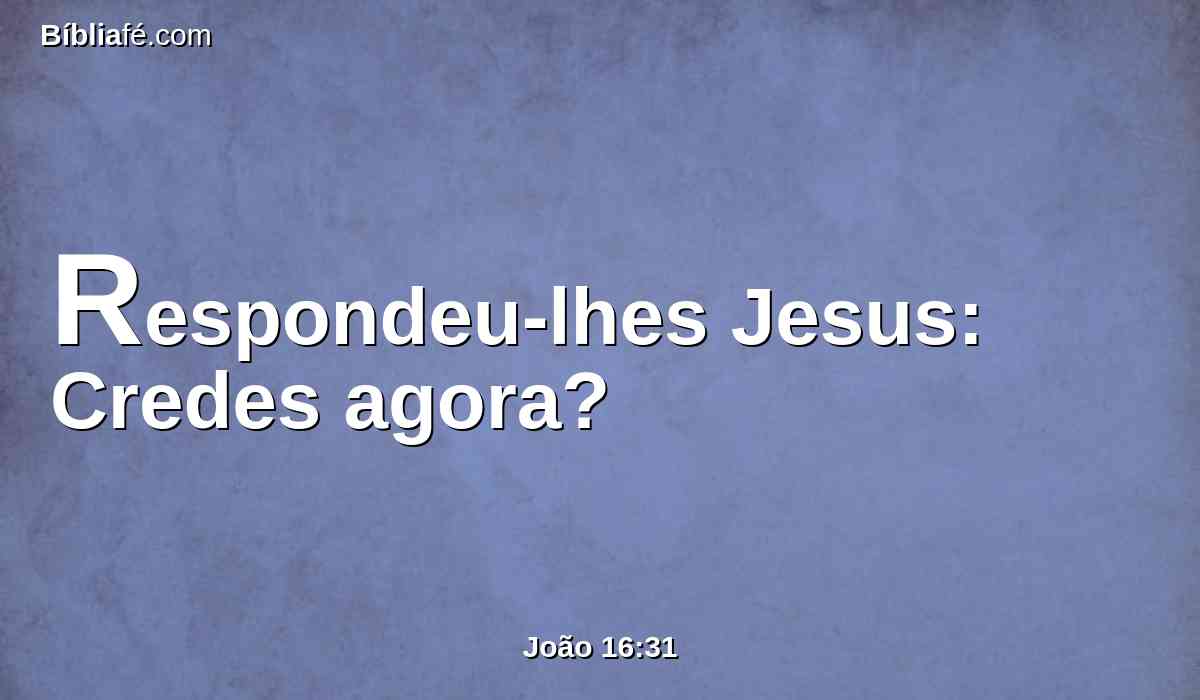 Respondeu-lhes Jesus: Credes agora?