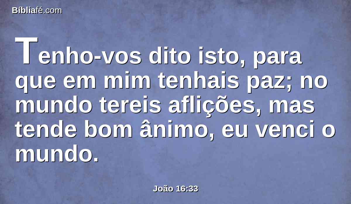 Tenho-vos dito isto, para que em mim tenhais paz; no mundo tereis aflições, mas tende bom ânimo, eu venci o mundo.