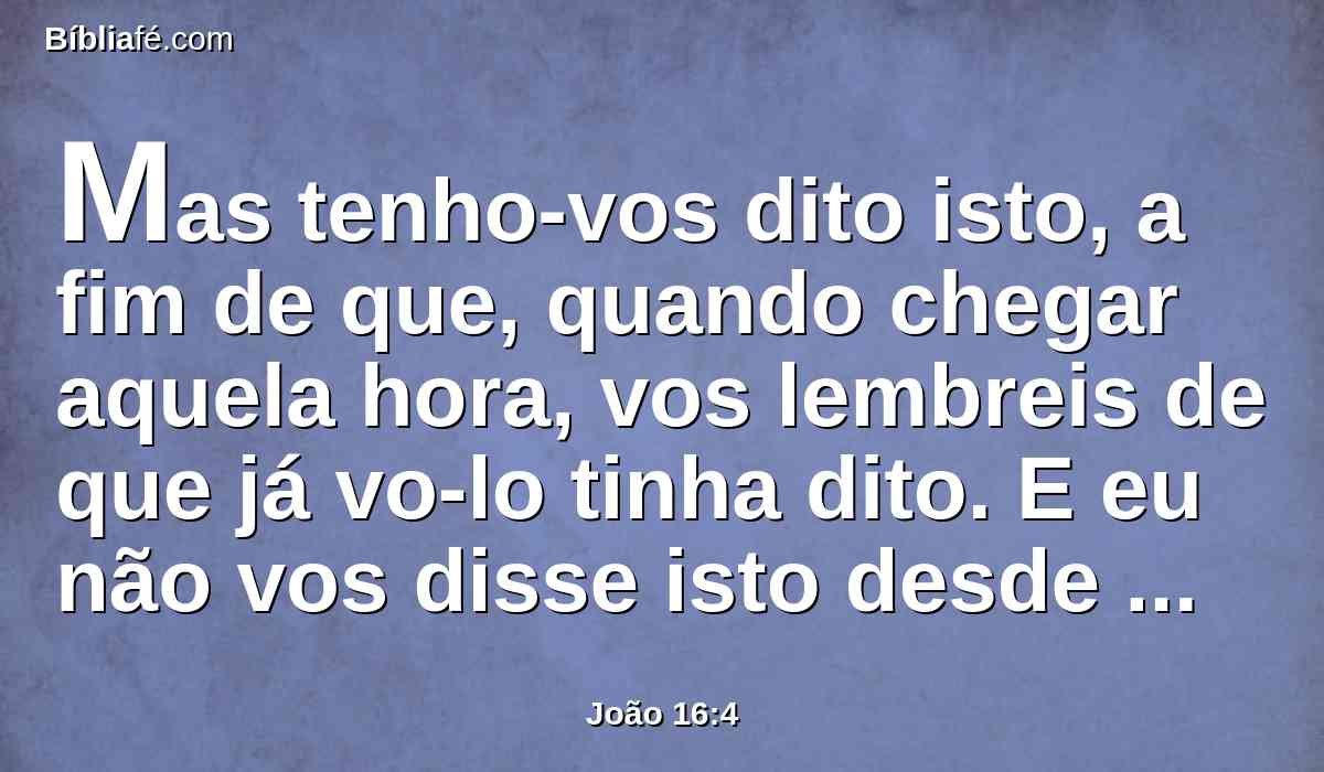 Mas tenho-vos dito isto, a fim de que, quando chegar aquela hora, vos lembreis de que já vo-lo tinha dito. E eu não vos disse isto desde o princípio, porque estava convosco.