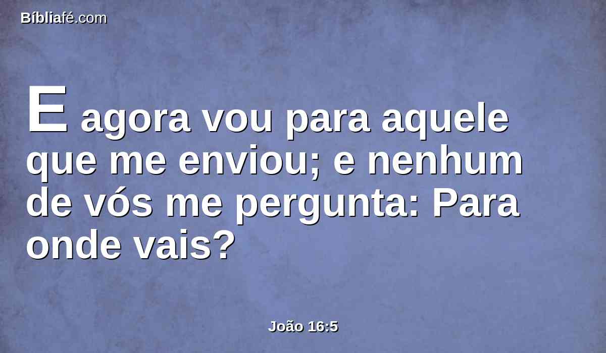 E agora vou para aquele que me enviou; e nenhum de vós me pergunta: Para onde vais?