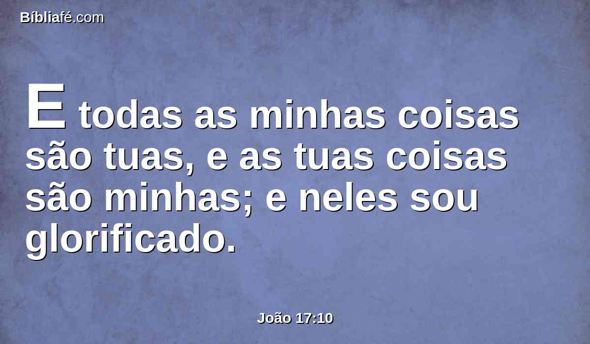 E todas as minhas coisas são tuas, e as tuas coisas são minhas; e neles sou glorificado.