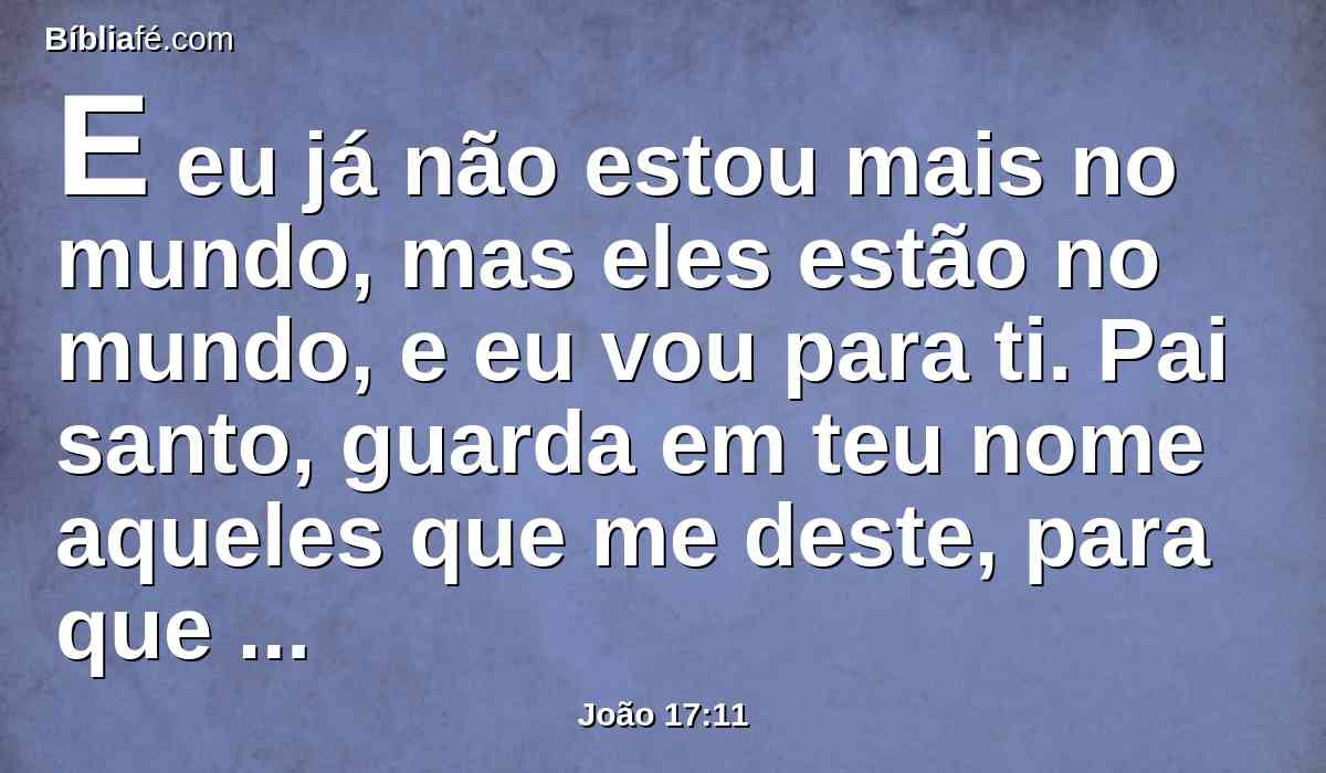 E eu já não estou mais no mundo, mas eles estão no mundo, e eu vou para ti. Pai santo, guarda em teu nome aqueles que me deste, para que sejam um, assim como nós.