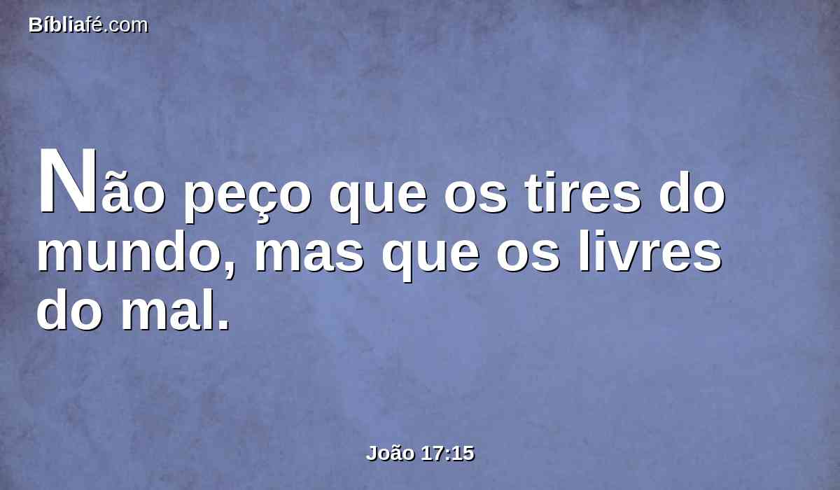 Não peço que os tires do mundo, mas que os livres do mal.