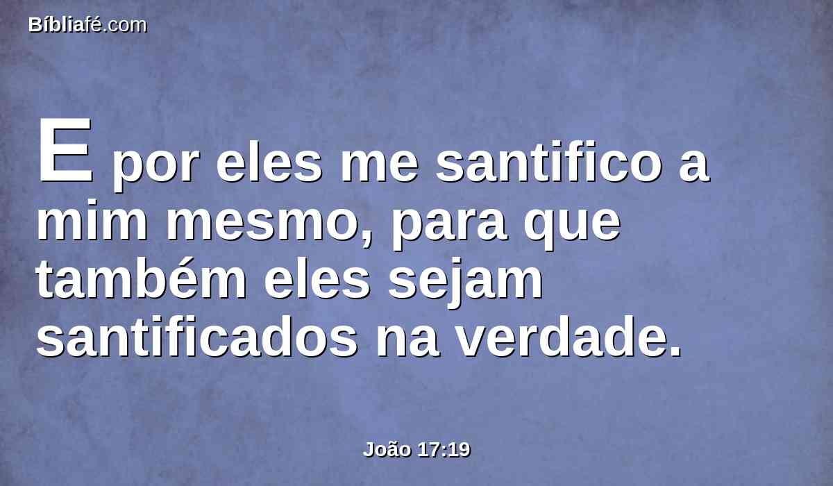 E por eles me santifico a mim mesmo, para que também eles sejam santificados na verdade.
