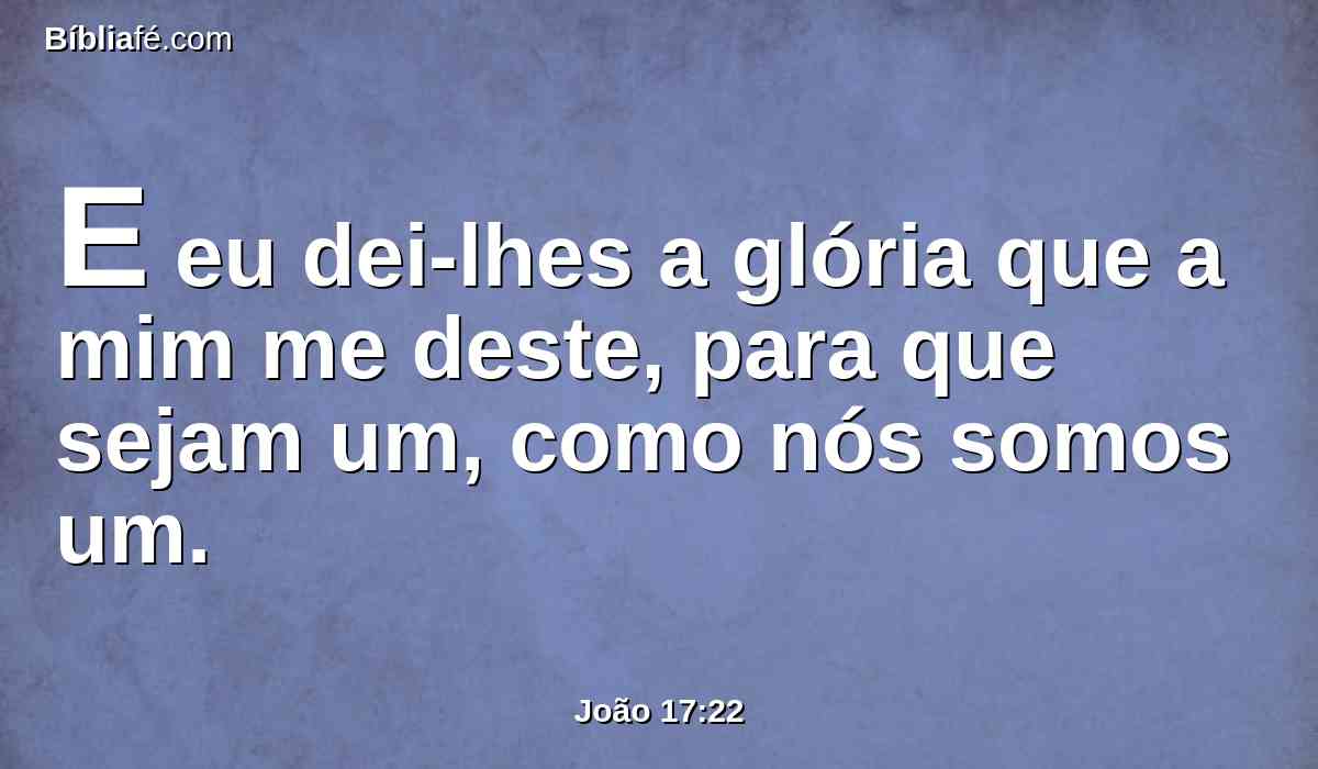 E eu dei-lhes a glória que a mim me deste, para que sejam um, como nós somos um.
