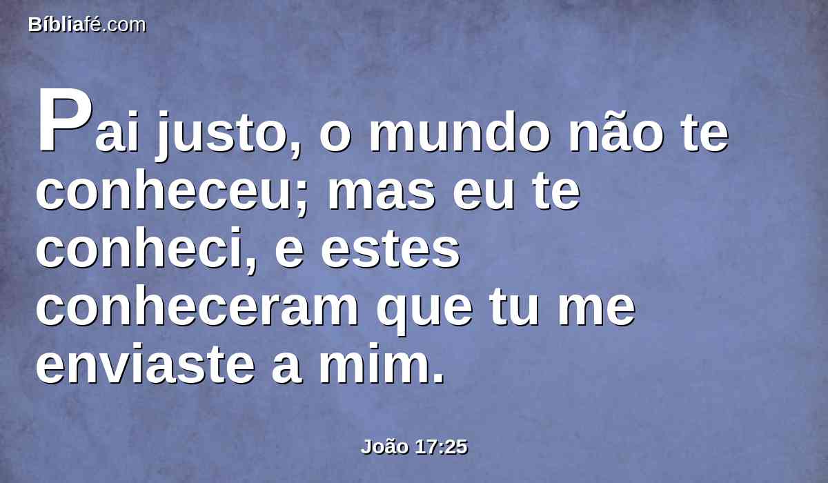 Pai justo, o mundo não te conheceu; mas eu te conheci, e estes conheceram que tu me enviaste a mim.