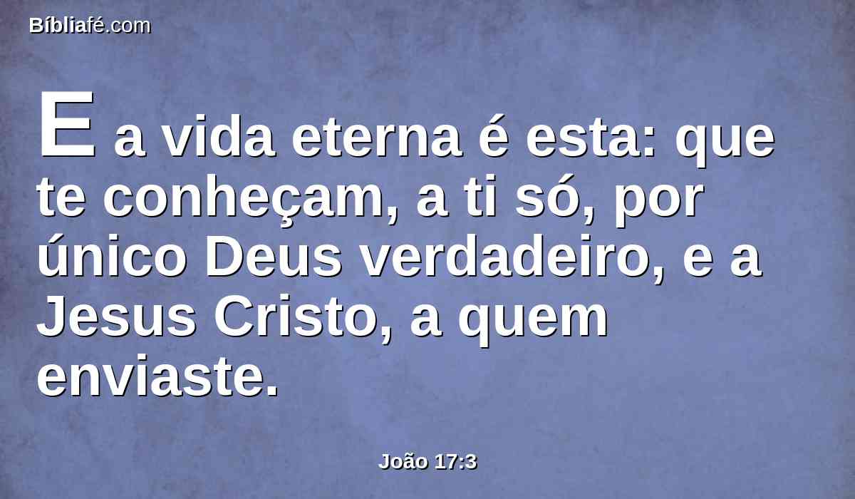 E a vida eterna é esta: que te conheçam, a ti só, por único Deus verdadeiro, e a Jesus Cristo, a quem enviaste.