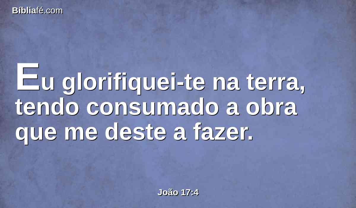 Eu glorifiquei-te na terra, tendo consumado a obra que me deste a fazer.