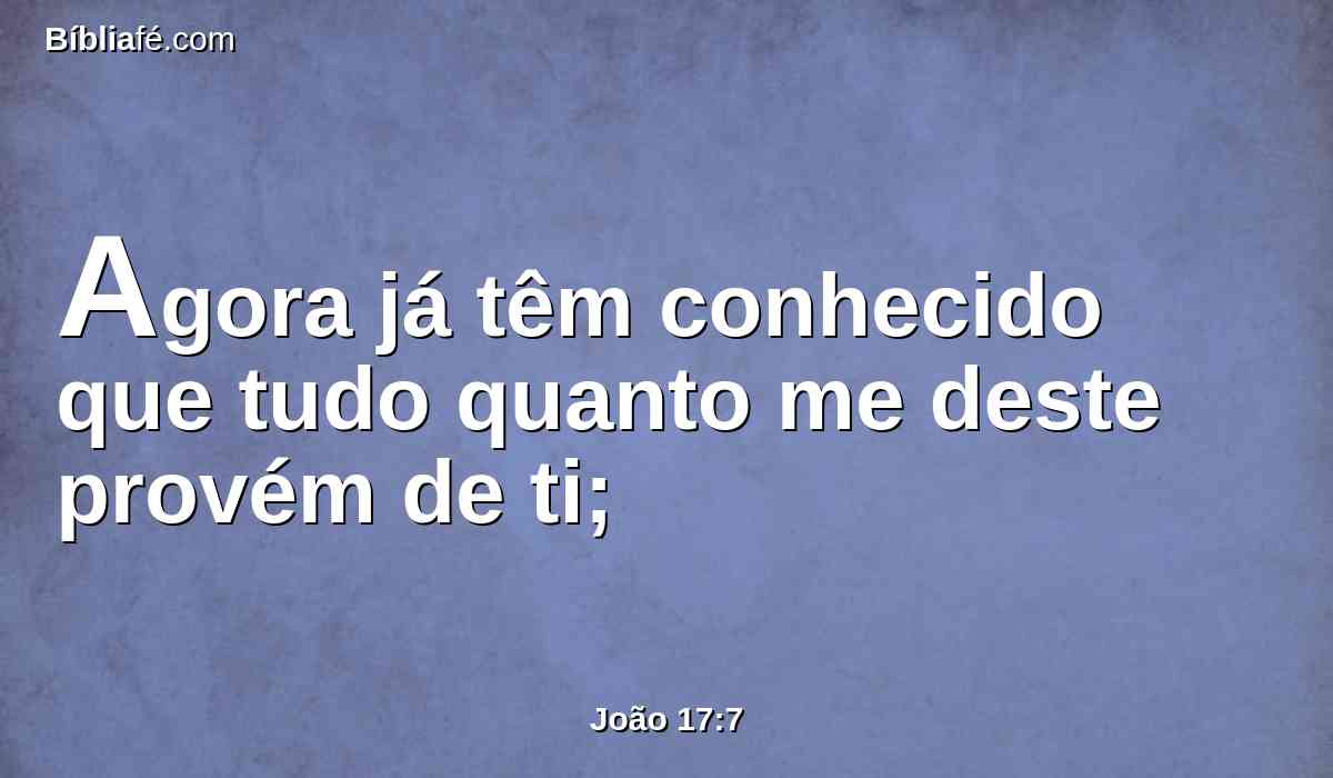Agora já têm conhecido que tudo quanto me deste provém de ti;