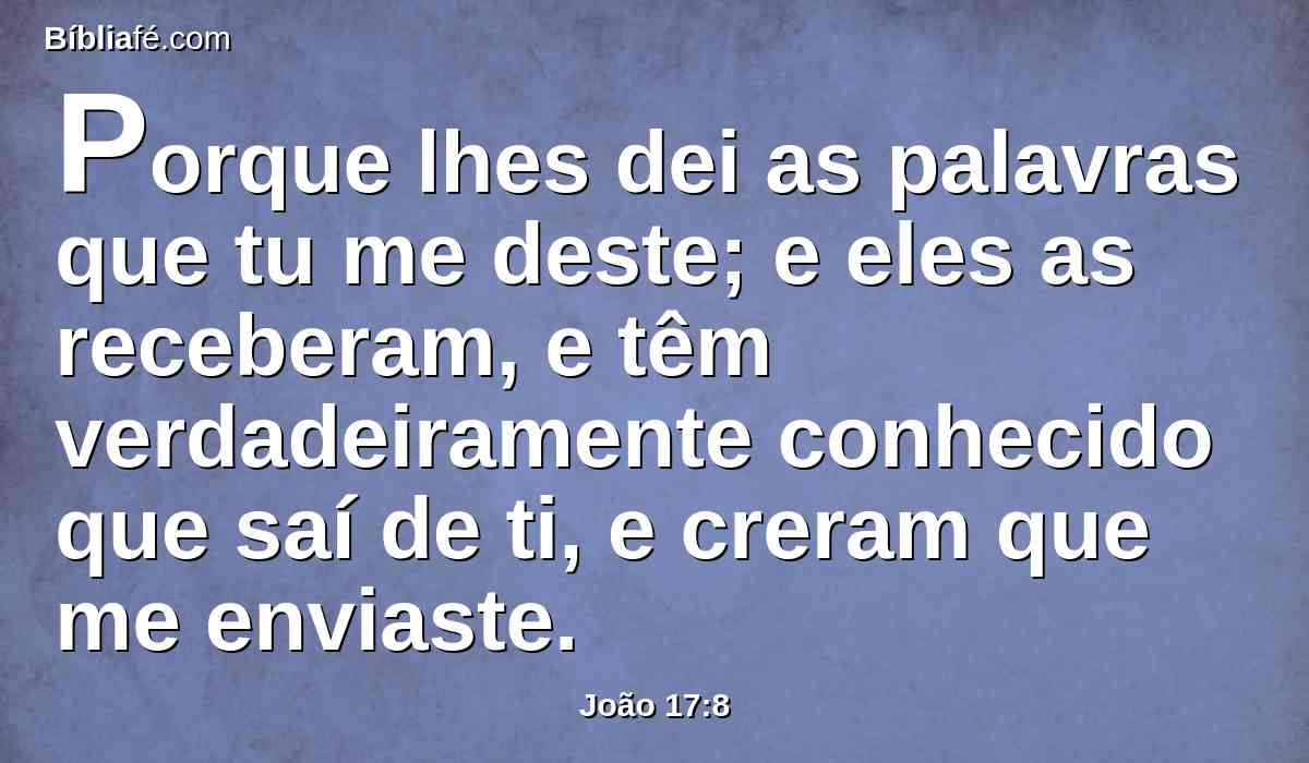 Porque lhes dei as palavras que tu me deste; e eles as receberam, e têm verdadeiramente conhecido que saí de ti, e creram que me enviaste.