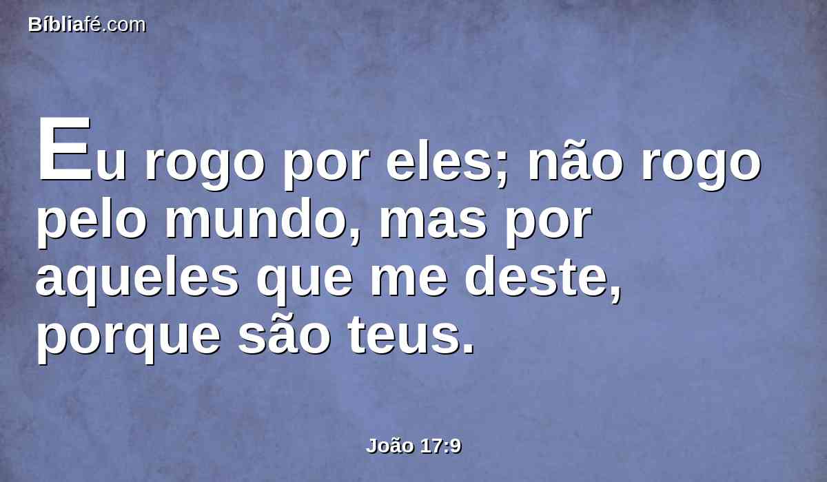Eu rogo por eles; não rogo pelo mundo, mas por aqueles que me deste, porque são teus.