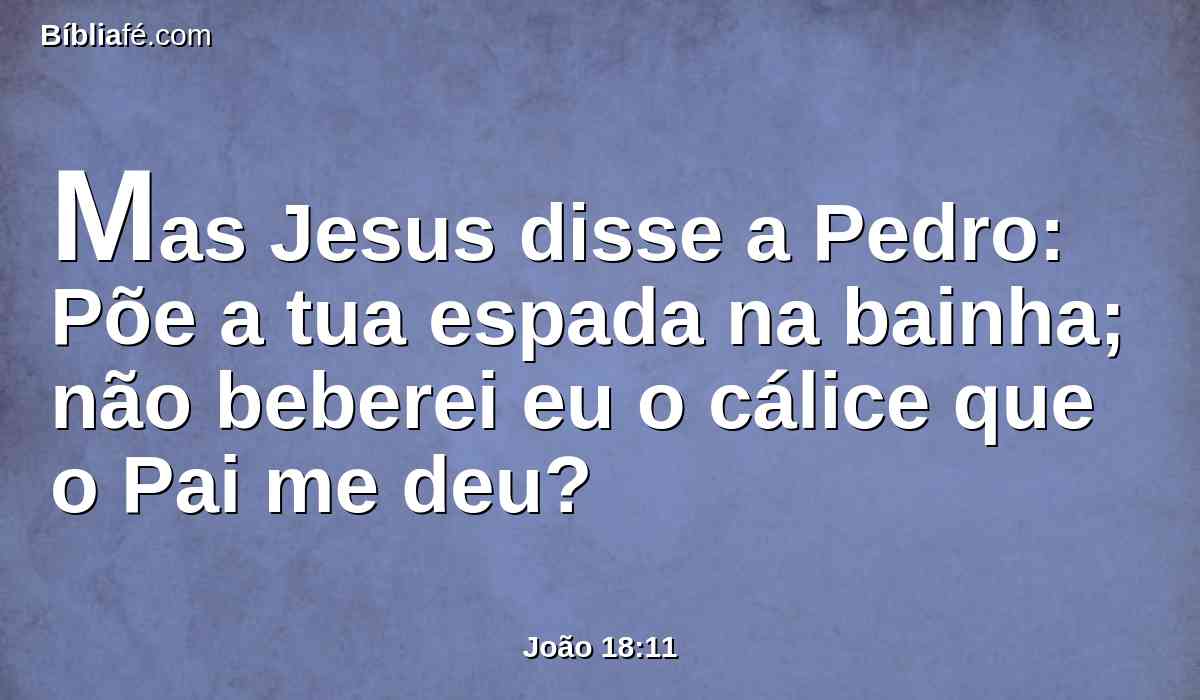 Mas Jesus disse a Pedro: Põe a tua espada na bainha; não beberei eu o cálice que o Pai me deu?