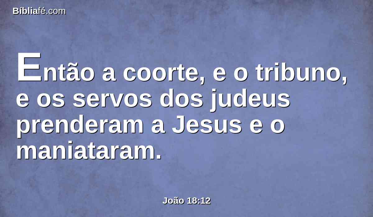 Então a coorte, e o tribuno, e os servos dos judeus prenderam a Jesus e o maniataram.