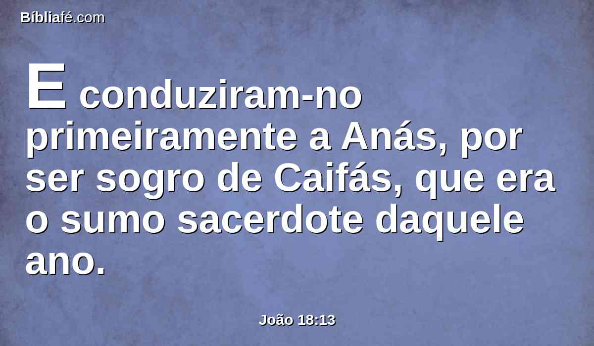 E conduziram-no primeiramente a Anás, por ser sogro de Caifás, que era o sumo sacerdote daquele ano.