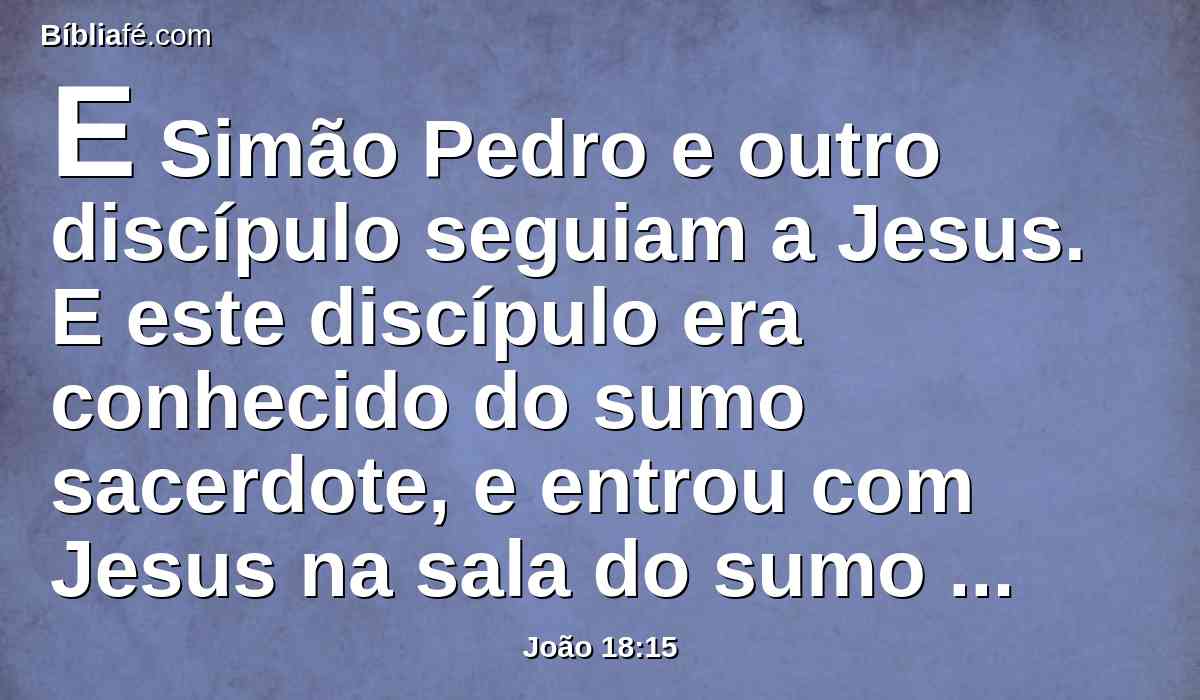 E Simão Pedro e outro discípulo seguiam a Jesus. E este discípulo era conhecido do sumo sacerdote, e entrou com Jesus na sala do sumo sacerdote.