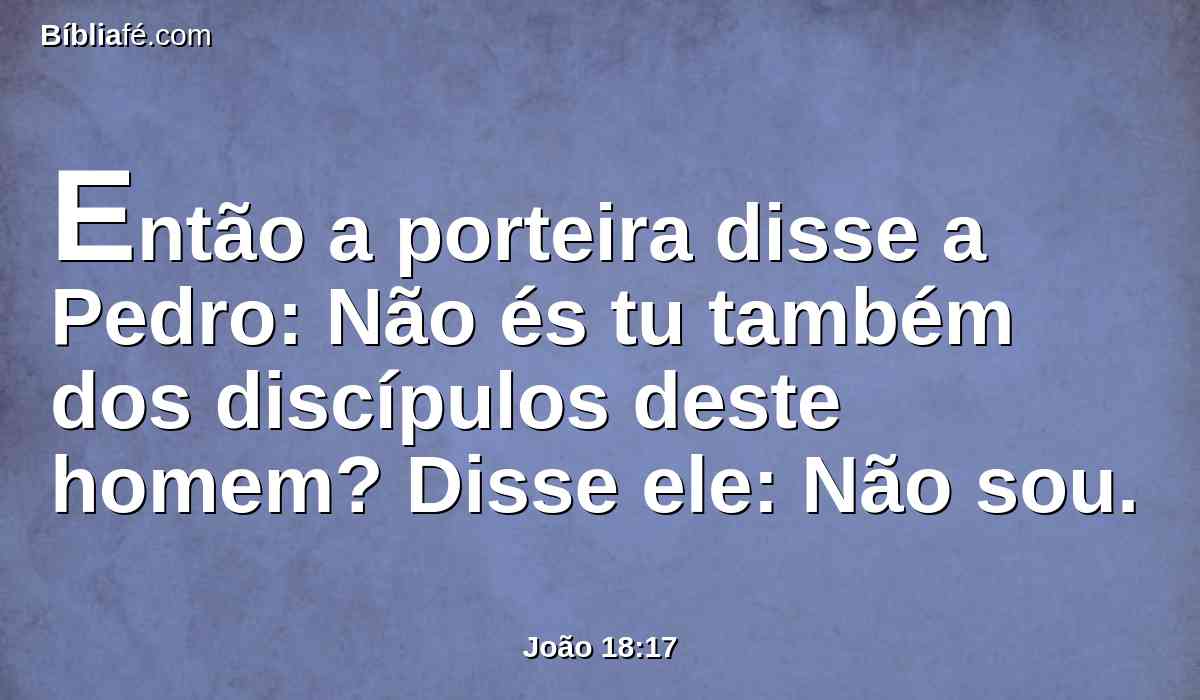 Então a porteira disse a Pedro: Não és tu também dos discípulos deste homem? Disse ele: Não sou.