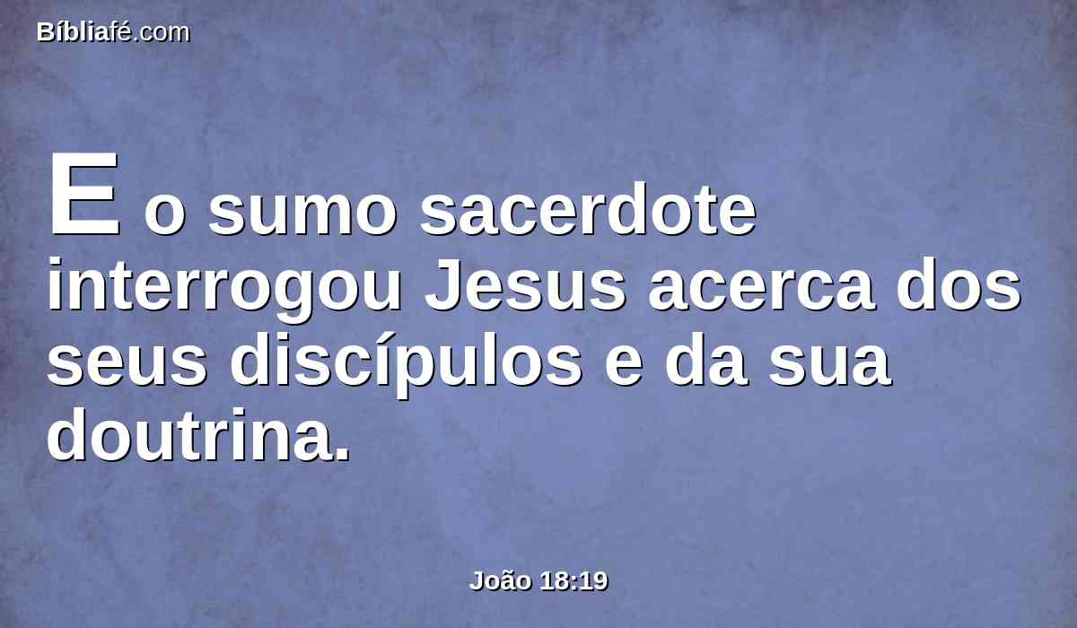 E o sumo sacerdote interrogou Jesus acerca dos seus discípulos e da sua doutrina.