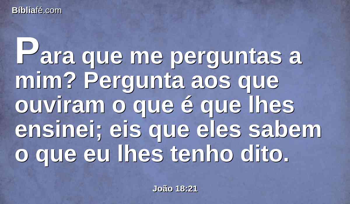 Para que me perguntas a mim? Pergunta aos que ouviram o que é que lhes ensinei; eis que eles sabem o que eu lhes tenho dito.