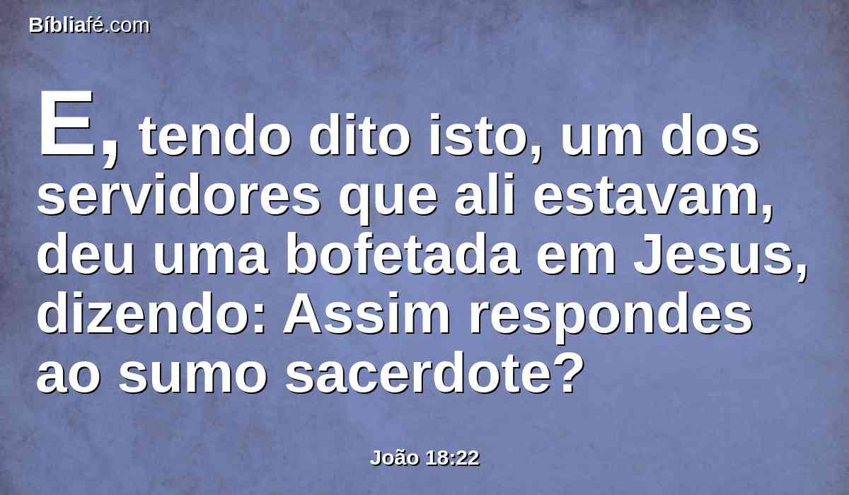 E, tendo dito isto, um dos servidores que ali estavam, deu uma bofetada em Jesus, dizendo: Assim respondes ao sumo sacerdote?