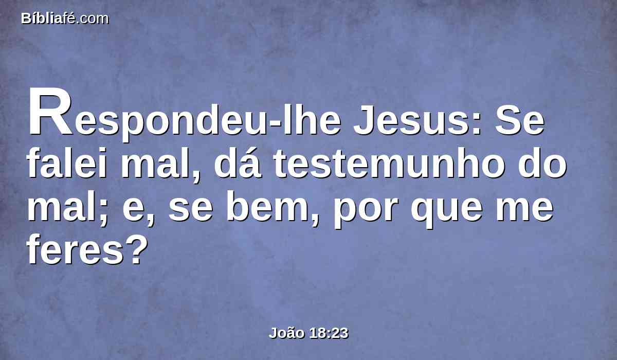 Respondeu-lhe Jesus: Se falei mal, dá testemunho do mal; e, se bem, por que me feres?
