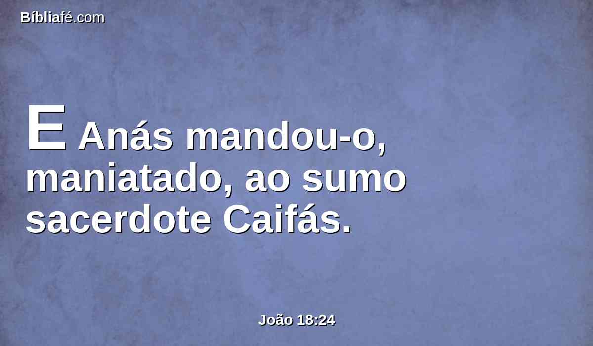 E Anás mandou-o, maniatado, ao sumo sacerdote Caifás.