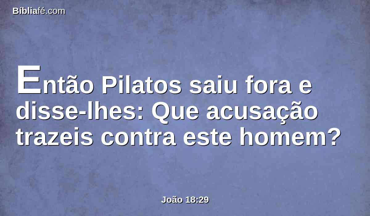 Então Pilatos saiu fora e disse-lhes: Que acusação trazeis contra este homem?