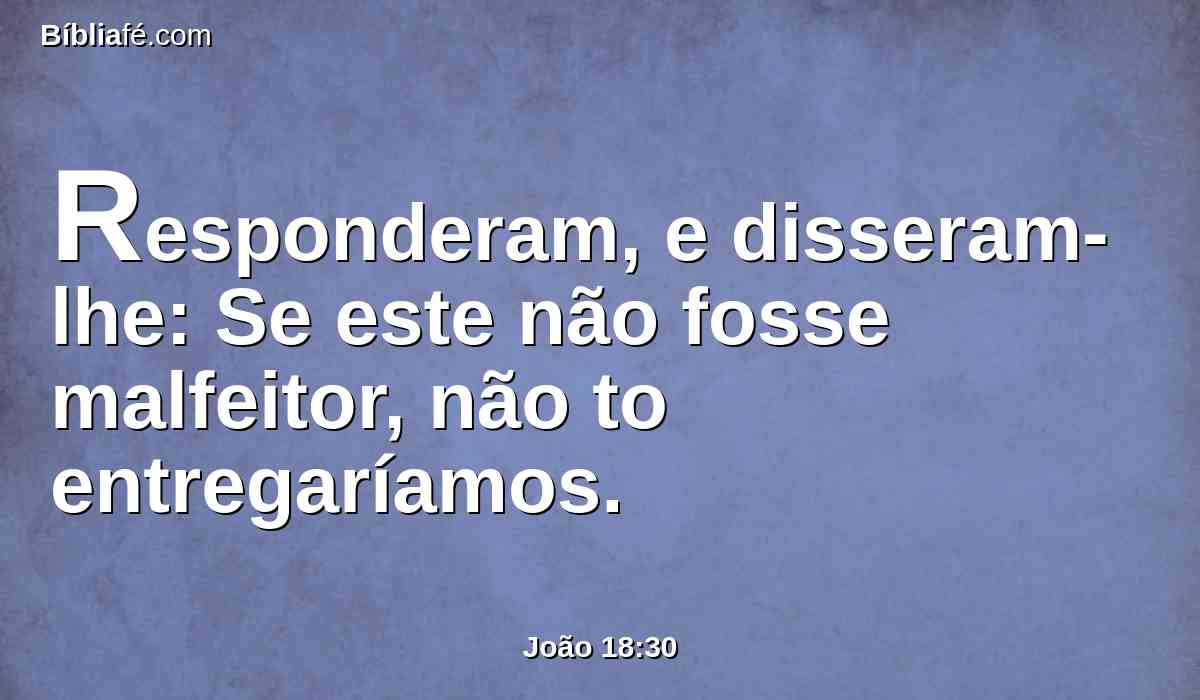Responderam, e disseram-lhe: Se este não fosse malfeitor, não to entregaríamos.