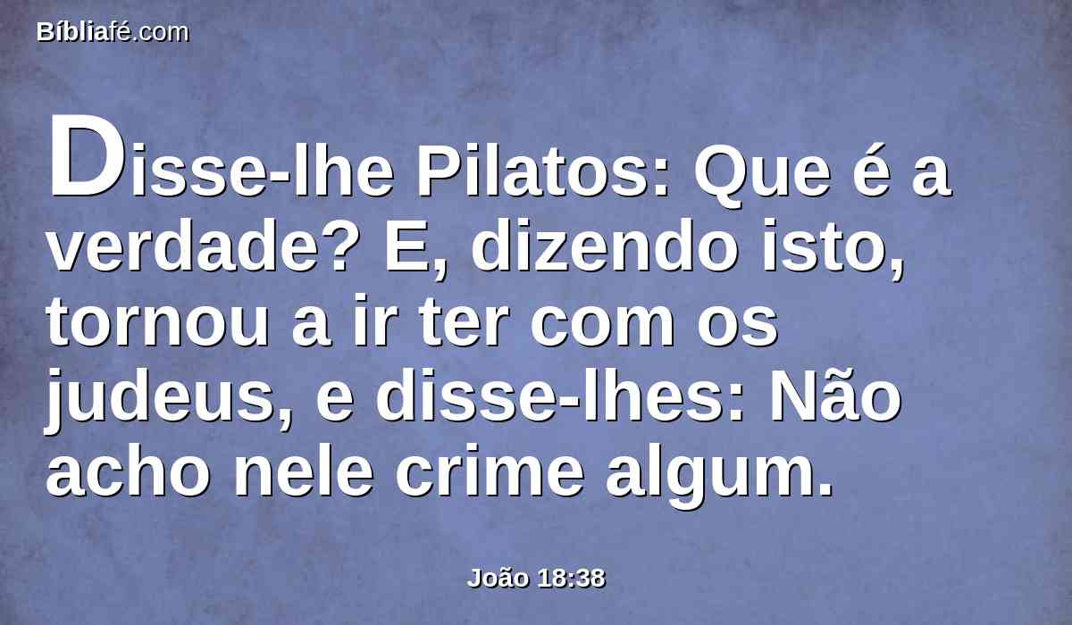 Disse-lhe Pilatos: Que é a verdade? E, dizendo isto, tornou a ir ter com os judeus, e disse-lhes: Não acho nele crime algum.