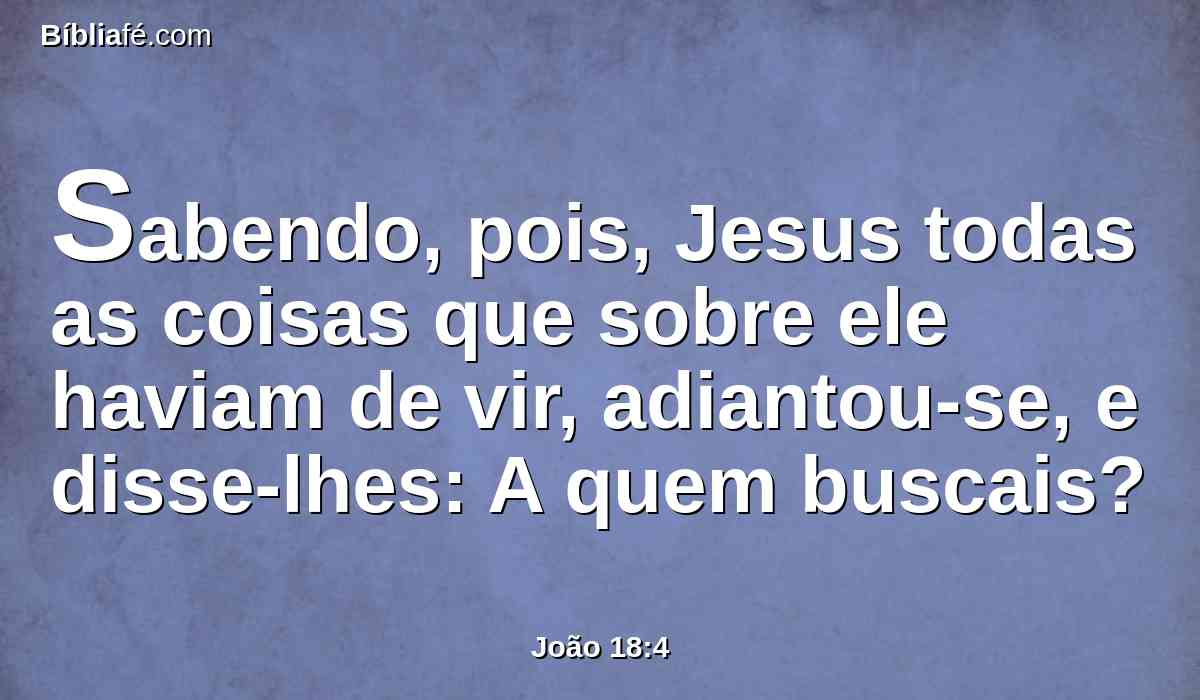 Sabendo, pois, Jesus todas as coisas que sobre ele haviam de vir, adiantou-se, e disse-lhes: A quem buscais?