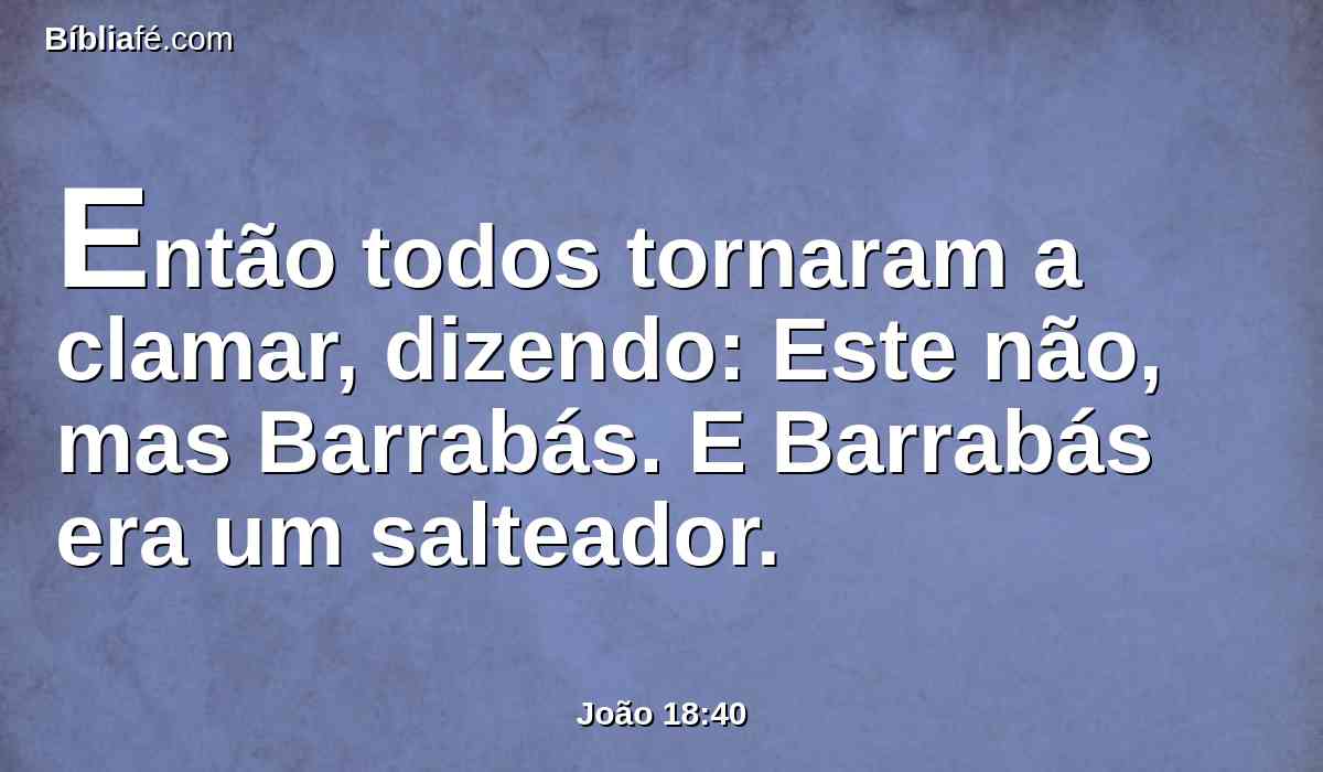 Então todos tornaram a clamar, dizendo: Este não, mas Barrabás. E Barrabás era um salteador.